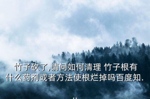  竹子砍了,請問如何清理 竹子根有什么藥劑或者方法使根爛掉嗎百度知...