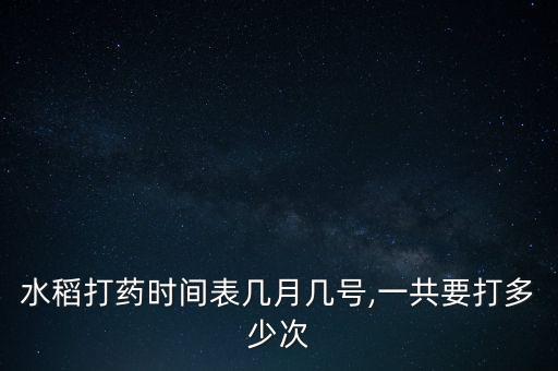 水稻打藥時間表幾月幾號,一共要打多少次