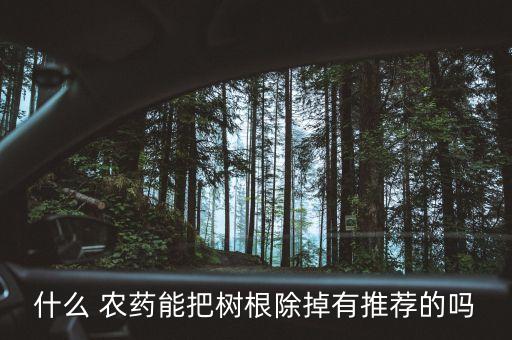 什么 農(nóng)藥能把樹根除掉有推薦的嗎