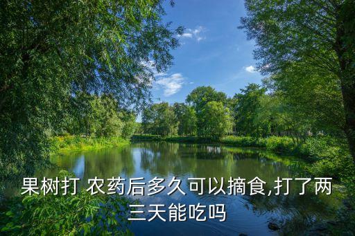 果樹打 農藥后多久可以摘食,打了兩三天能吃嗎