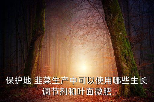 保護地 韭菜生產(chǎn)中可以使用哪些生長調(diào)節(jié)劑和葉面微肥