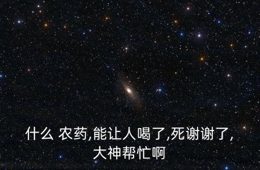 什么 農藥,能讓人喝了,死謝謝了,大神幫忙啊