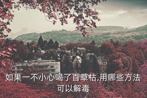 如果一不小心喝了百草枯,用哪些方法可以解毒