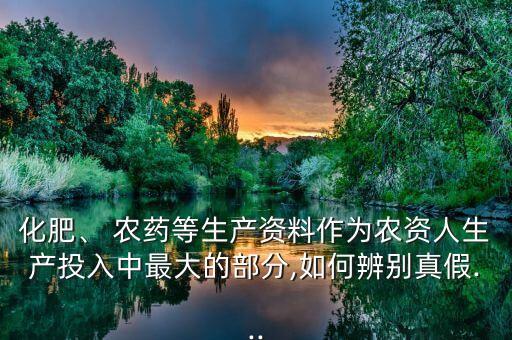 化肥、 農藥等生產資料作為農資人生產投入中最大的部分,如何辨別真假...