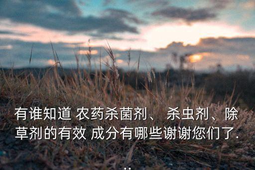 有誰知道 農藥殺菌劑、 殺蟲劑、除草劑的有效 成分有哪些謝謝您們了...