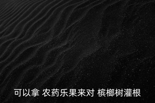 可以拿 農藥樂果來對 檳榔樹灌根