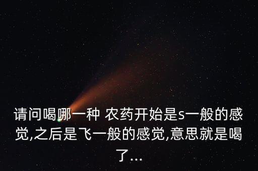 請問喝哪一種 農藥開始是s一般的感覺,之后是飛一般的感覺,意思就是喝了...