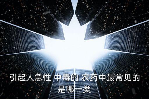 引起人急性 中毒的 農藥中最常見的是哪一類