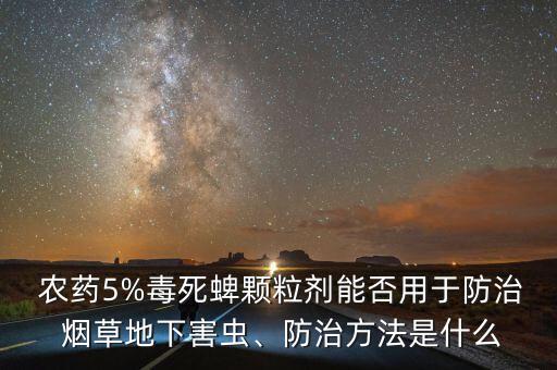  農藥5%毒死蜱顆粒劑能否用于防治 煙草地下害蟲、防治方法是什么