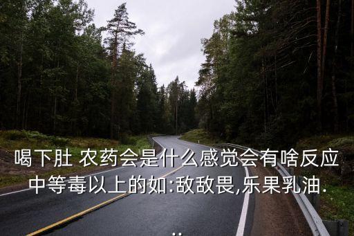 喝下肚 農(nóng)藥會是什么感覺會有啥反應中等毒以上的如:敵敵畏,樂果乳油...