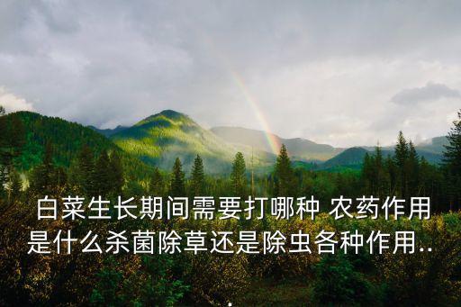  白菜生長期間需要打哪種 農藥作用是什么殺菌除草還是除蟲各種作用...