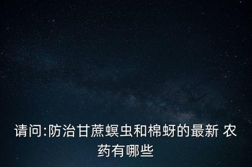 請(qǐng)問(wèn):防治甘蔗螟蟲和棉蚜的最新 農(nóng)藥有哪些