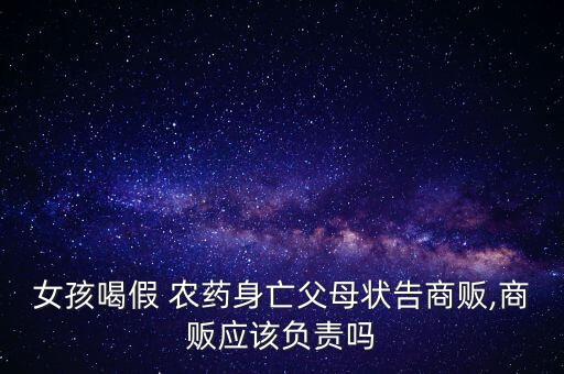 女孩喝假 農(nóng)藥身亡父母狀告商販,商販應(yīng)該負(fù)責(zé)嗎