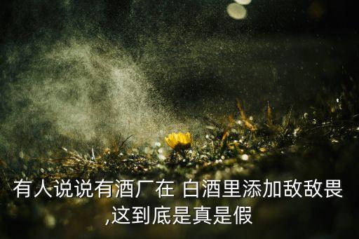有人說說有酒廠在 白酒里添加敵敵畏,這到底是真是假