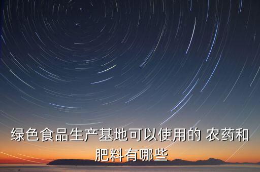 綠色食品生產基地可以使用的 農藥和 肥料有哪些