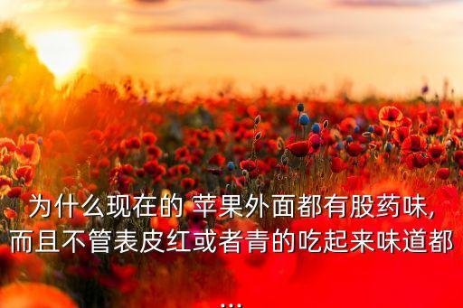 為什么現在的 蘋果外面都有股藥味,而且不管表皮紅或者青的吃起來味道都...