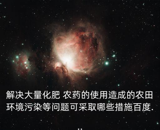 解決大量化肥 農藥的使用造成的農田環境污染等問題可采取哪些措施百度...