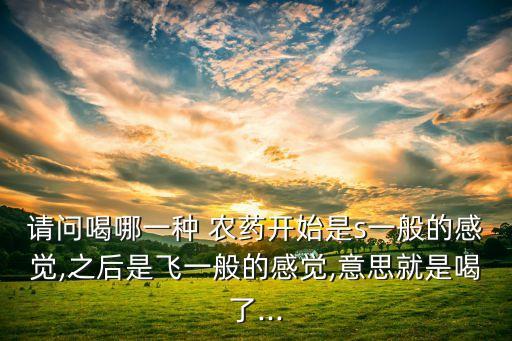 請問喝哪一種 農藥開始是s一般的感覺,之后是飛一般的感覺,意思就是喝了...