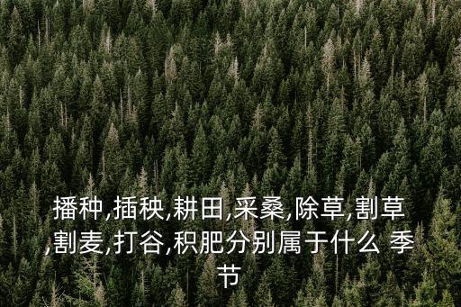 播種,插秧,耕田,采桑,除草,割草,割麥,打谷,積肥分別屬于什么 季節(jié)