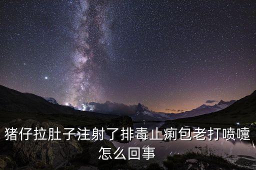 豬仔拉肚子注射了排毒止痢包老打噴嚏怎么回事