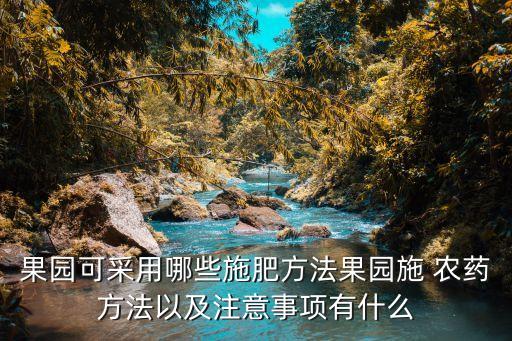 果園可采用哪些施肥方法果園施 農藥方法以及注意事項有什么
