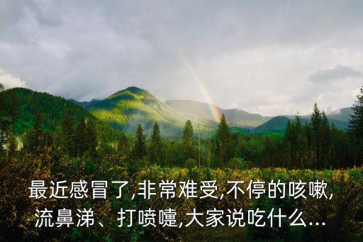 最近感冒了,非常難受,不停的咳嗽,流鼻涕、打噴嚏,大家說吃什么...