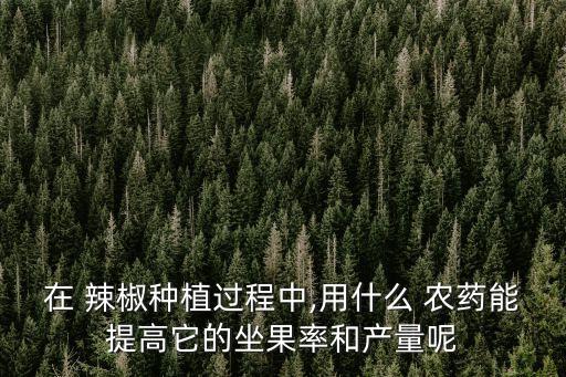 在 辣椒種植過(guò)程中,用什么 農(nóng)藥能提高它的坐果率和產(chǎn)量呢