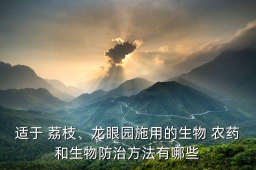 適于 荔枝、龍眼園施用的生物 農(nóng)藥和生物防治方法有哪些
