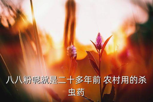八八粉呢就是二十多年前 農(nóng)村用的殺蟲藥