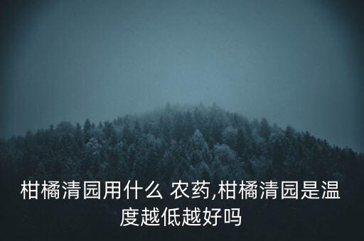 柑橘清園用什么 農(nóng)藥,柑橘清園是溫度越低越好嗎