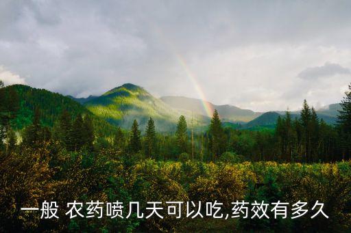 一般 農(nóng)藥噴幾天可以吃,藥效有多久