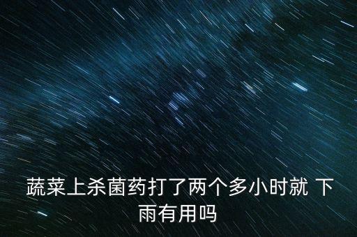  蔬菜上殺菌藥打了兩個多小時就 下雨有用嗎