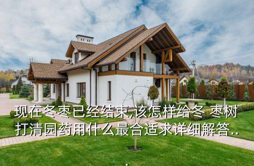 現(xiàn)在冬棗已經(jīng)結(jié)束,該怎樣給冬 棗樹打清園藥用什么最合適求詳細(xì)解答...