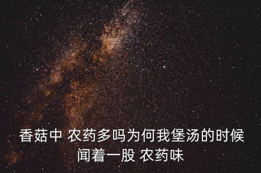 香菇為什么有農藥味兒,香菇聞著有可大的農藥味兒