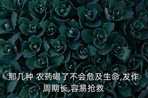 那幾種 農藥喝了不會危及生命,發作周期長,容易搶救