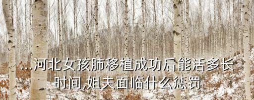 ...河北女孩肺移植成功后能活多長時間,姐夫面臨什么懲罰