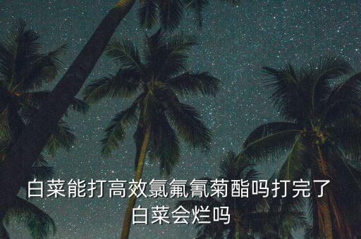  白菜能打高效氯氟氰菊酯嗎打完了 白菜會(huì)爛嗎