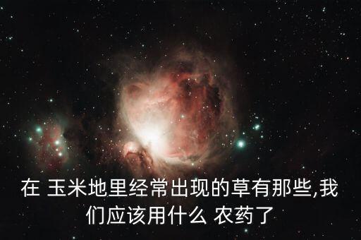 在 玉米地里經常出現的草有那些,我們應該用什么 農藥了