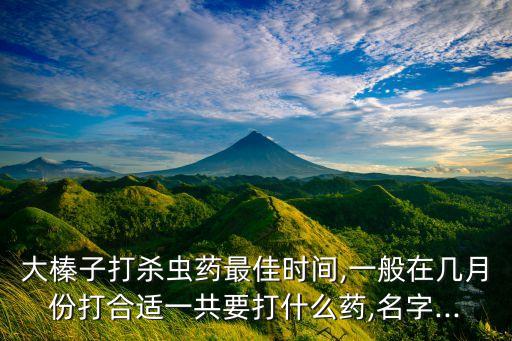 大榛子打殺蟲藥最佳時間,一般在幾月份打合適一共要打什么藥,名字...