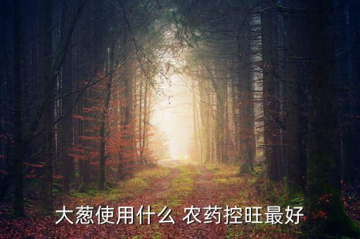 大蔥使用什么 農藥控旺最好
