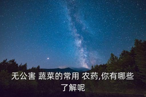 無公害 蔬菜的常用 農藥,你有哪些了解呢