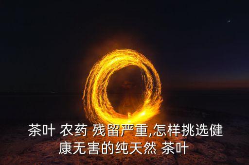 茶葉農藥殘留對人體的危害,什么品牌茶葉農藥殘留少