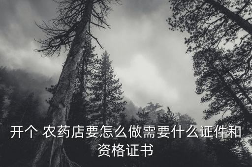 開個 農藥店要怎么做需要什么證件和資格證書