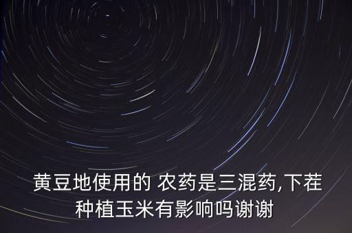 黃豆地使用的 農藥是三混藥,下茬種植玉米有影響嗎謝謝