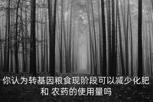 你認(rèn)為轉(zhuǎn)基因糧食現(xiàn)階段可以減少化肥和 農(nóng)藥的使用量嗎