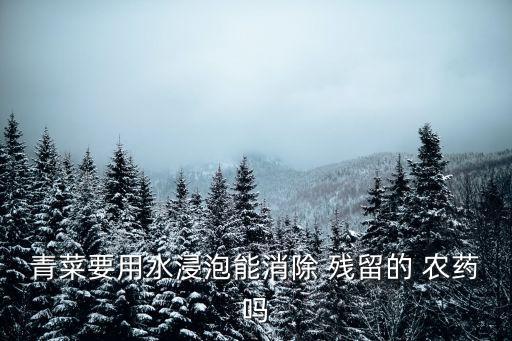 青菜要用水浸泡能消除 殘留的 農(nóng)藥嗎