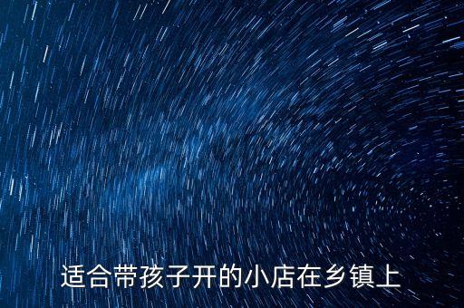 適合帶孩子開的小店在鄉(xiāng)鎮(zhèn)上