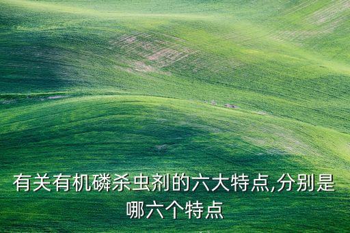 有關(guān)有機(jī)磷殺蟲劑的六大特點(diǎn),分別是哪六個(gè)特點(diǎn)