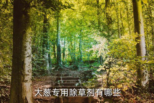  大蔥專(zhuān)用除草劑有哪些