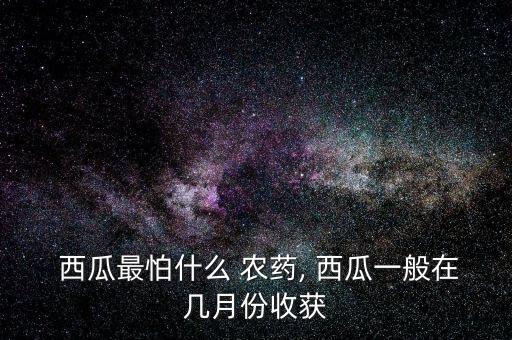 西瓜最怕什么 農藥, 西瓜一般在幾月份收獲